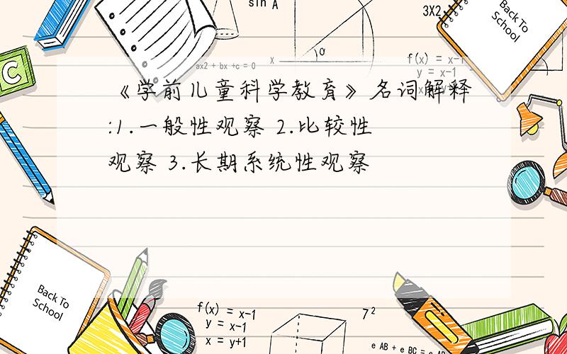 《学前儿童科学教育》名词解释:1.一般性观察 2.比较性观察 3.长期系统性观察