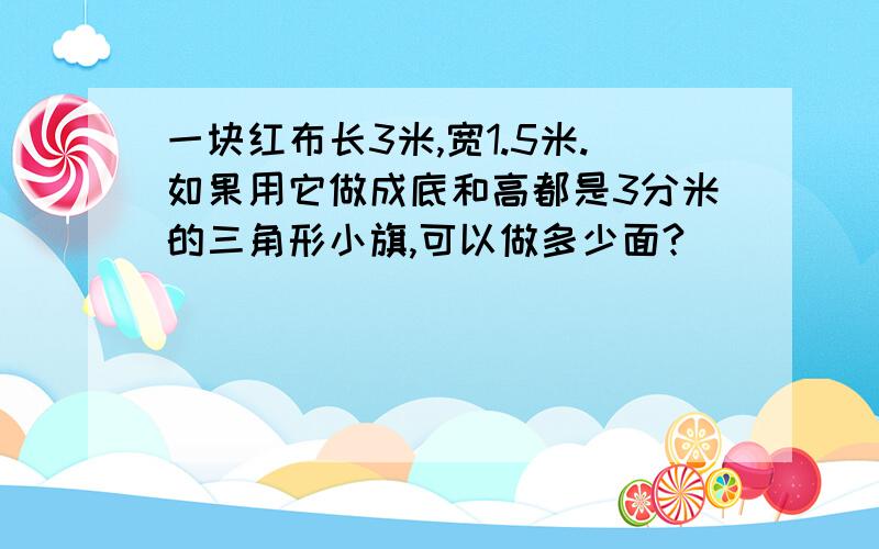 一块红布长3米,宽1.5米.如果用它做成底和高都是3分米的三角形小旗,可以做多少面?