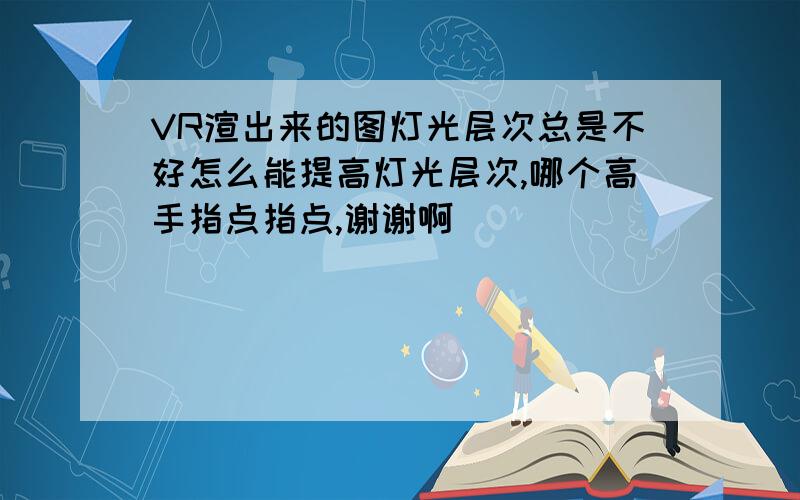 VR渲出来的图灯光层次总是不好怎么能提高灯光层次,哪个高手指点指点,谢谢啊