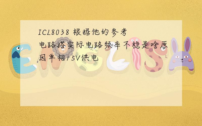 ICL8038 根据他的参考电路搭实际电路频率不稳是啥原因单相15V供电