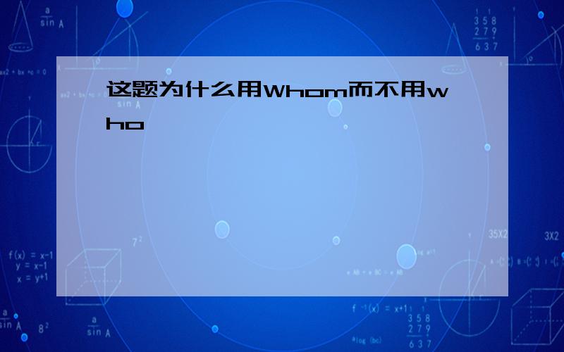 这题为什么用Whom而不用who,