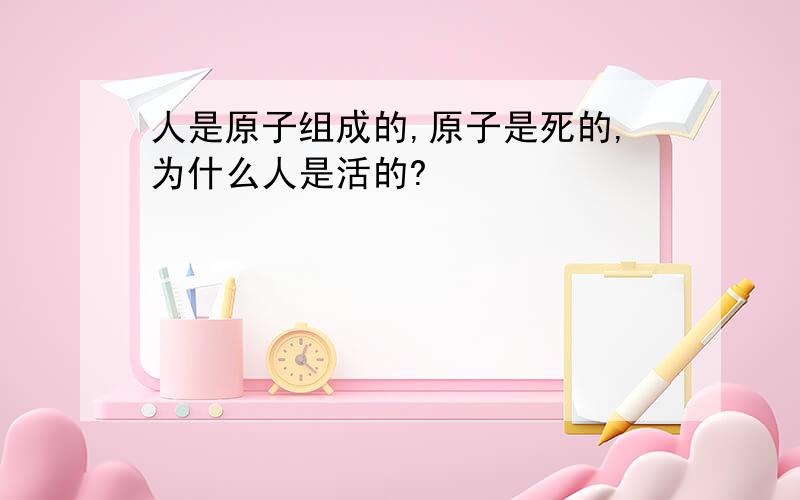 人是原子组成的,原子是死的,为什么人是活的?