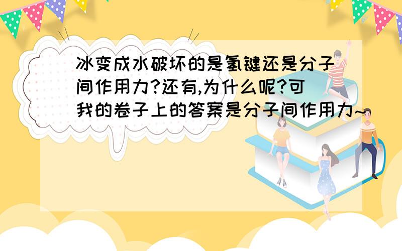 冰变成水破坏的是氢键还是分子间作用力?还有,为什么呢?可我的卷子上的答案是分子间作用力~