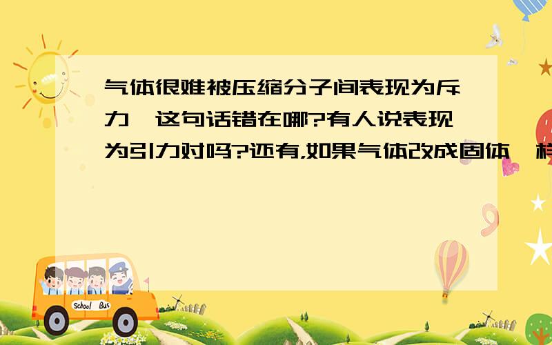 气体很难被压缩分子间表现为斥力,这句话错在哪?有人说表现为引力对吗?还有，如果气体改成固体一样吗？