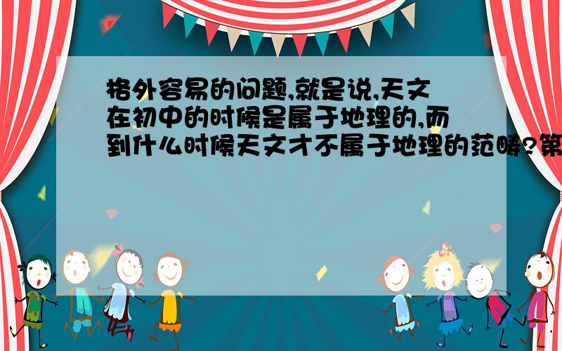 格外容易的问题,就是说,天文在初中的时候是属于地理的,而到什么时候天文才不属于地理的范畴?第一个加第一个回答并有道理的加分，我敢时间