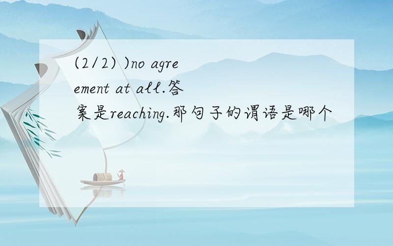 (2/2) )no agreement at all.答案是reaching.那句子的谓语是哪个