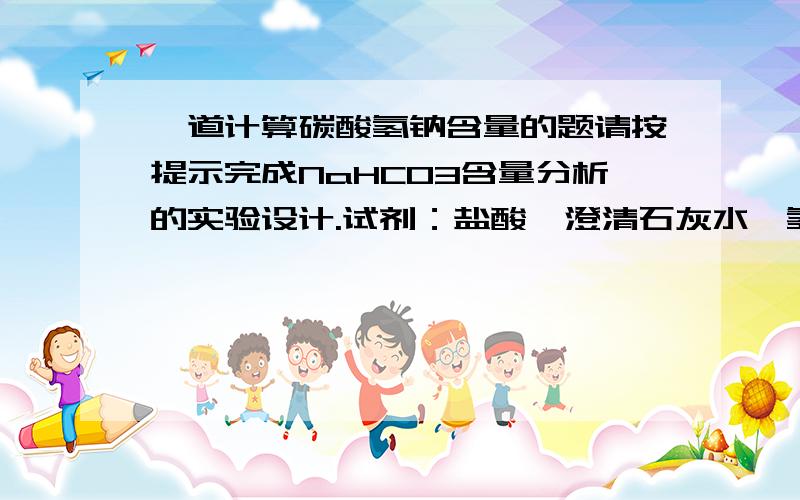 一道计算碳酸氢钠含量的题请按提示完成NaHCO3含量分析的实验设计.试剂：盐酸、澄清石灰水、氢氧化钡溶液、蒸馏水仪器：天平、烧杯、漏斗、玻璃棒、干燥器等①称取a g(克)所得NaHCO3固体,