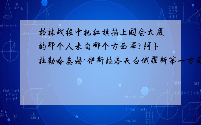 柏林战役中把红旗插上国会大厦的那个人来自哪个方面军?阿卜杜勒哈基姆·伊斯梅洛夫白俄罗斯第一方面军还是第二方面军的?或者是乌克兰第一方面军?