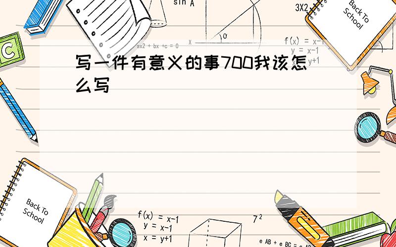 写一件有意义的事700我该怎么写