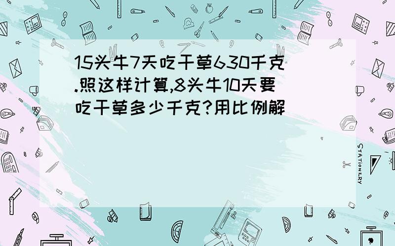 15头牛7天吃干草630千克.照这样计算,8头牛10天要吃干草多少千克?用比例解