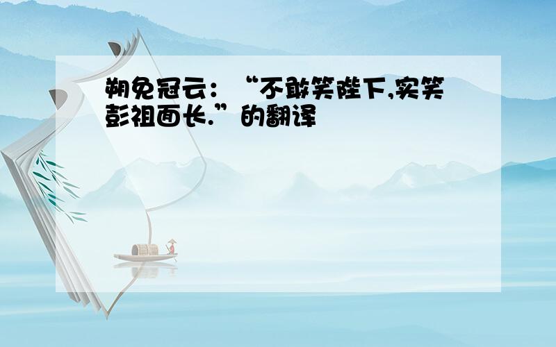 朔免冠云：“不敢笑陛下,实笑彭祖面长.”的翻译