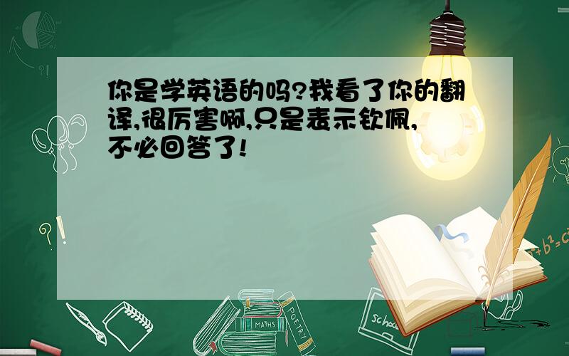 你是学英语的吗?我看了你的翻译,很厉害啊,只是表示钦佩,不必回答了!