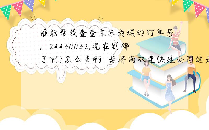 谁能帮我查查京东商城的订单号：24430032,现在到哪了啊?怎么查啊  是济南双建快递公司这是京东的订单跟踪详情：2010-9-20 21:31:38  您提交了订单,请等待系统确认  客户  2010-9-20 21:39:33  您的订