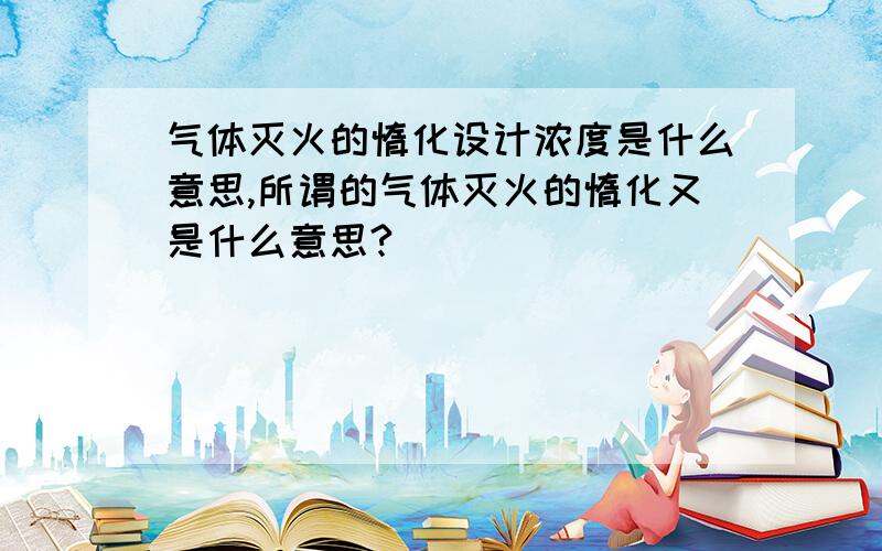 气体灭火的惰化设计浓度是什么意思,所谓的气体灭火的惰化又是什么意思?