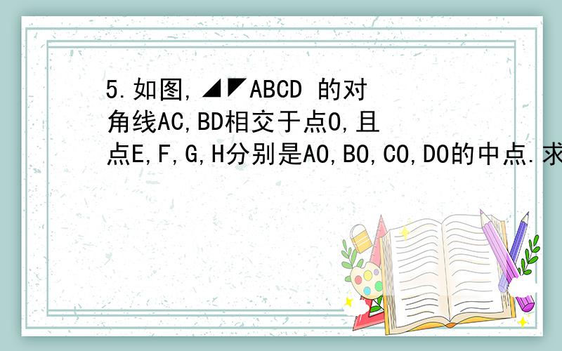 5.如图,◢◤ABCD 的对角线AC,BD相交于点O,且点E,F,G,H分别是AO,BO,CO,DO的中点.求证：四边形EFGH是平