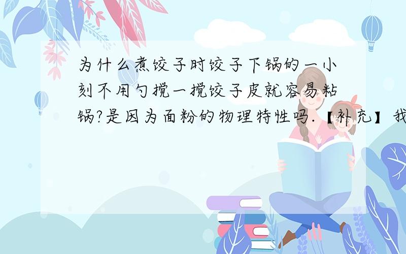 为什么煮饺子时饺子下锅的一小刻不用勺搅一搅饺子皮就容易粘锅?是因为面粉的物理特性吗.【补充】我的经验与观察：只需要饺子下锅的几秒钟搅一搅,然后就不会黏锅了.我指的物理特性是