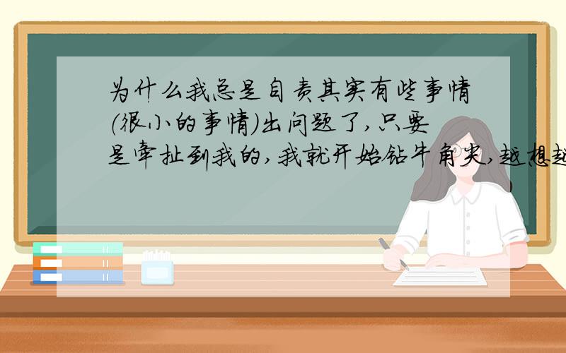 为什么我总是自责其实有些事情（很小的事情）出问题了,只要是牵扯到我的,我就开始钻牛角尖,越想越后悔,越责怪自己,但是等到事情明朗了,我又和没有事情的人一样了.为什么我会有这种问