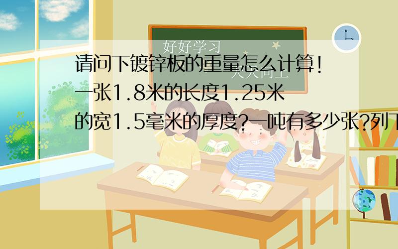 请问下镀锌板的重量怎么计算!一张1.8米的长度1.25米的宽1.5毫米的厚度?一吨有多少张?列下算式~