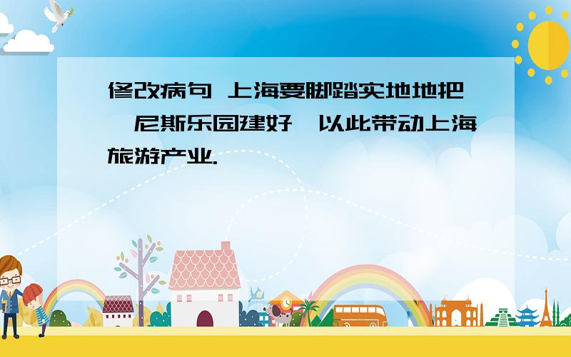 修改病句 上海要脚踏实地地把迪尼斯乐园建好,以此带动上海旅游产业.