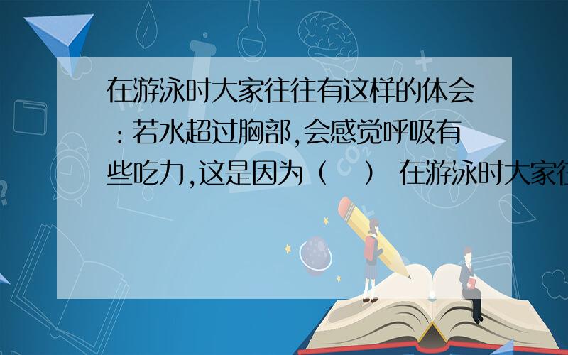 在游泳时大家往往有这样的体会：若水超过胸部,会感觉呼吸有些吃力,这是因为（   ） 在游泳时大家往往有这样的体会：若水超过胸部,会感觉呼吸有些吃力,这是因为（   ）A．不会游泳,精神