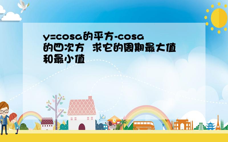 y=cosa的平方-cosa的四次方  求它的周期最大值和最小值