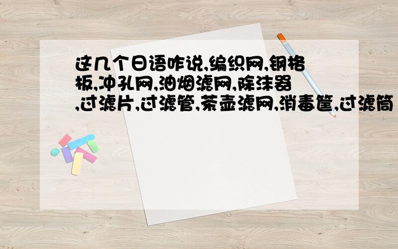 这几个日语咋说,编织网,钢格板,冲孔网,油烟滤网,除沫器,过滤片,过滤管,茶壶滤网,消毒筐,过滤筒