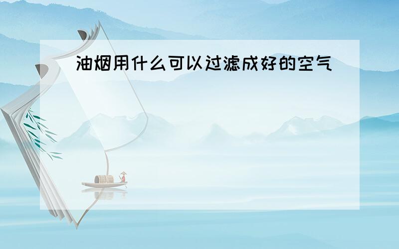 油烟用什么可以过滤成好的空气