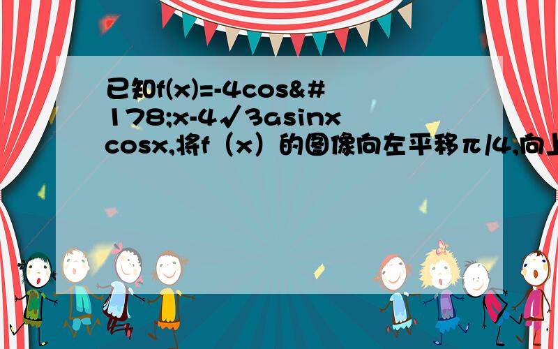 已知f(x)=-4cos²x-4√3asinxcosx,将f（x）的图像向左平移π/4,向上平移2个单位.平移后图像关于直线x=π/12对称1、 求f（x）的最小正周期,并求实数a 的值2、不等式|f(x)|-m＜4在x属于【π/6,2π/3】上