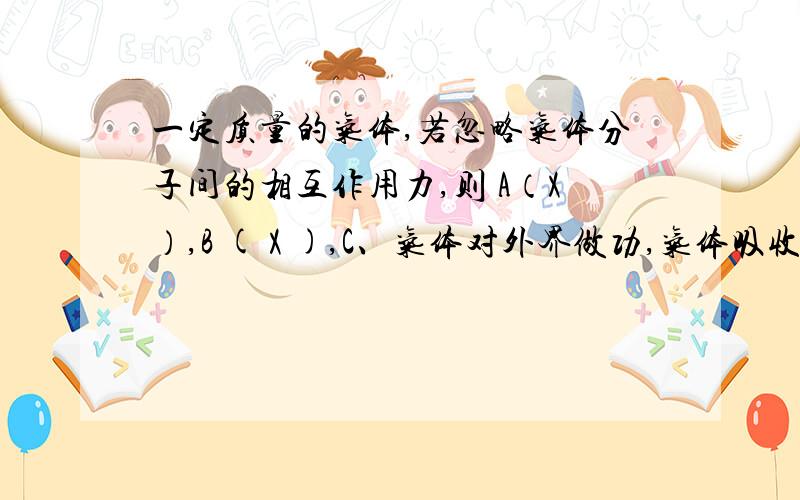 一定质量的气体,若忽略气体分子间的相互作用力,则 A（X）,B ( X ),C、气体对外界做功,气体吸收热量 D、外界对气体做功,气体内能可能减少.为什么C错了?为什么?