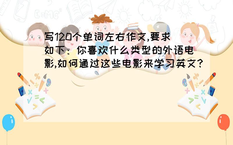 写120个单词左右作文,要求如下：你喜欢什么类型的外语电影,如何通过这些电影来学习英文?