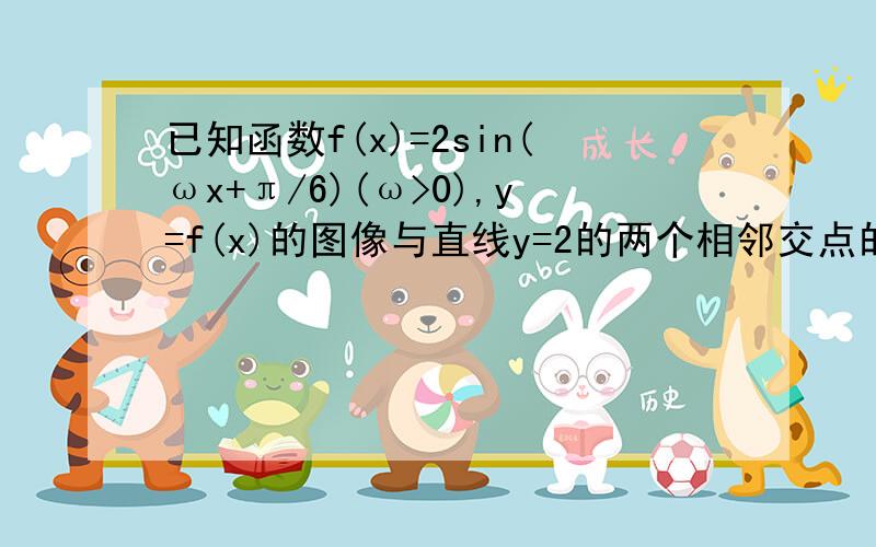 已知函数f(x)=2sin(ωx+π/6)(ω>0),y=f(x)的图像与直线y=2的两个相邻交点的距离