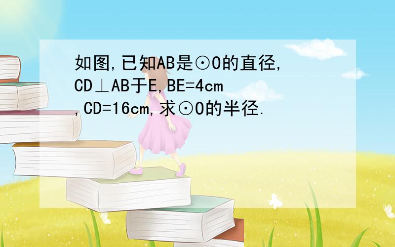 如图,已知AB是⊙O的直径,CD⊥AB于E,BE=4cm,CD=16cm,求⊙O的半径.