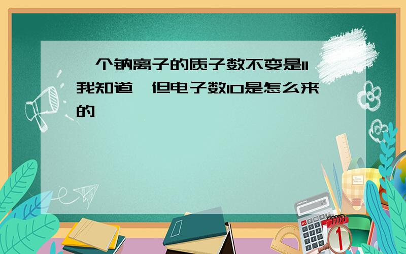 一个钠离子的质子数不变是11我知道,但电子数10是怎么来的,