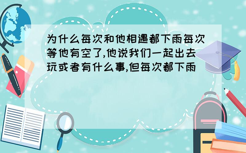 为什么每次和他相遇都下雨每次等他有空了,他说我们一起出去玩或者有什么事,但每次都下雨