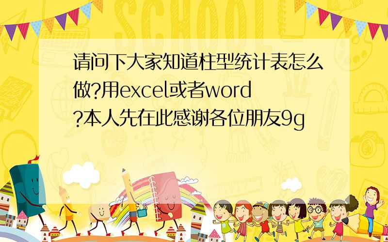 请问下大家知道柱型统计表怎么做?用excel或者word?本人先在此感谢各位朋友9g