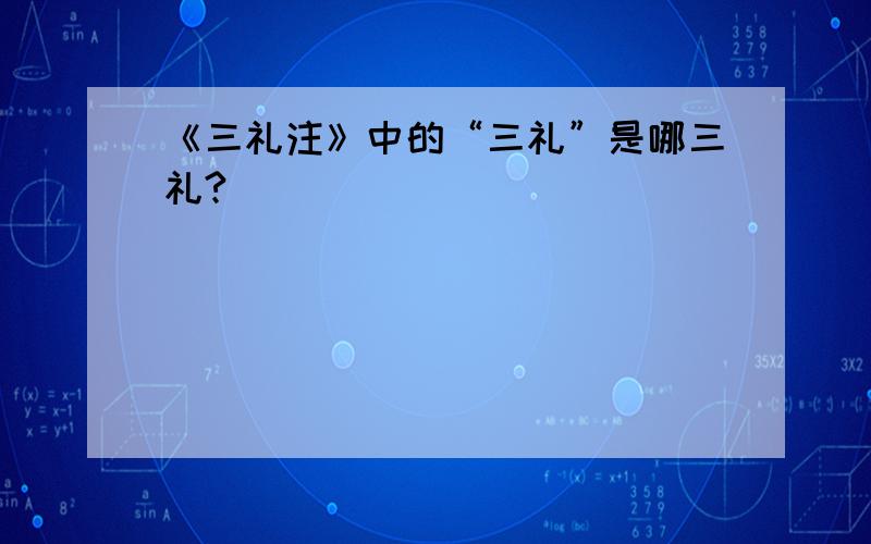 《三礼注》中的“三礼”是哪三礼?