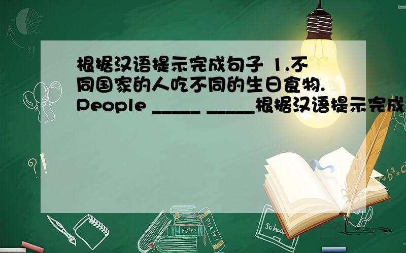 根据汉语提示完成句子 1.不同国家的人吃不同的生日食物.People _____ _____根据汉语提示完成句子1.不同国家的人吃不同的生日食物.People _____ _____ _____ eat _____ _____ _____.2.在中国,生日时吃蛋糕很