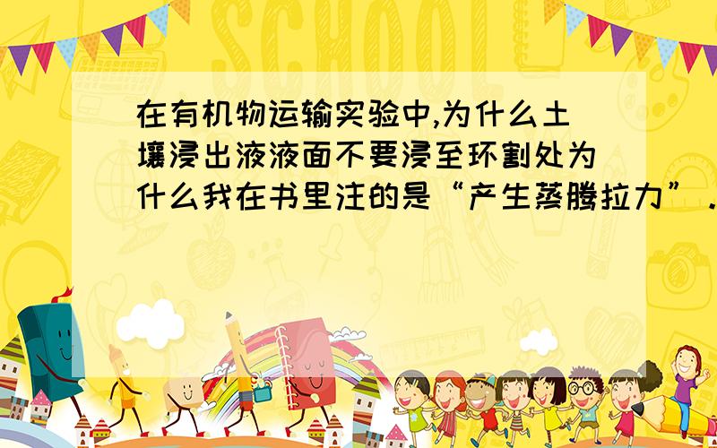 在有机物运输实验中,为什么土壤浸出液液面不要浸至环割处为什么我在书里注的是“产生蒸腾拉力”。