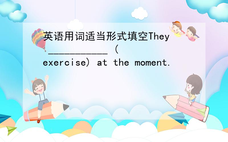 英语用词适当形式填空They ___________ (exercise) at the moment.