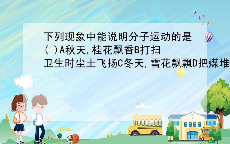 下列现象中能说明分子运动的是( )A秋天,桂花飘香B打扫卫生时尘土飞扬C冬天,雪花飘飘D把煤堆在墙角,过一段时间墙角变黑