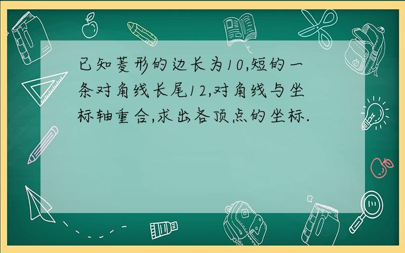 已知菱形的边长为10,短的一条对角线长尾12,对角线与坐标轴重合,求出各顶点的坐标.