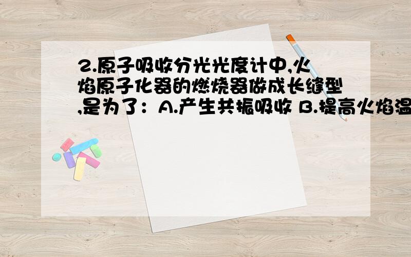 2.原子吸收分光光度计中,火焰原子化器的燃烧器做成长缝型,是为了：A.产生共振吸收 B.提高火焰温度 C.提高燃烧效率 D.提高吸收光程长度 E.消除干扰