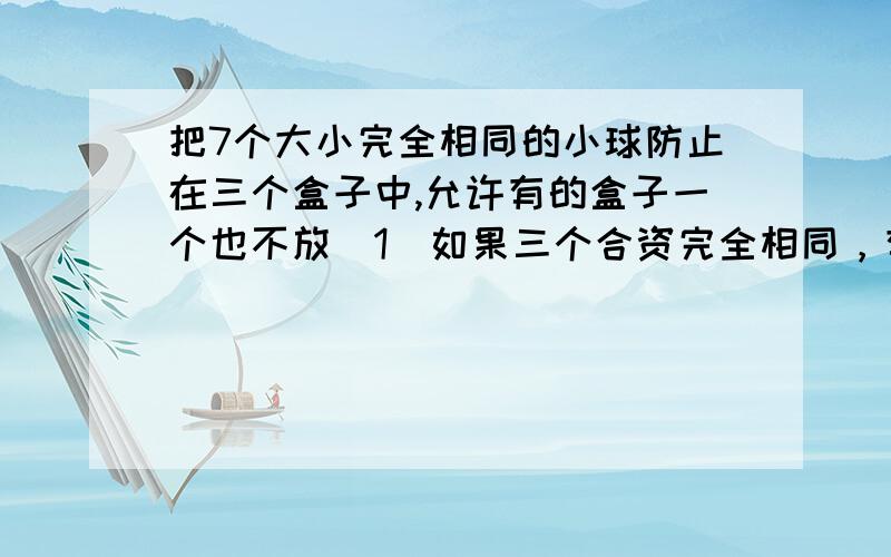 把7个大小完全相同的小球防止在三个盒子中,允许有的盒子一个也不放（1）如果三个合资完全相同，有多少种放置方法？8（2）如果三个盒子各不相同，有多少种放置方法?36