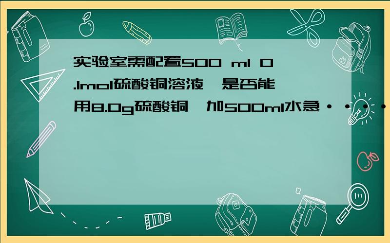 实验室需配置500 ml 0.1mol硫酸铜溶液,是否能用8.0g硫酸铜,加500ml水急·········为何500ml水溶液的体积不是500？帮忙啊··················急死人了！咋么两个答案不一样？是无水硫