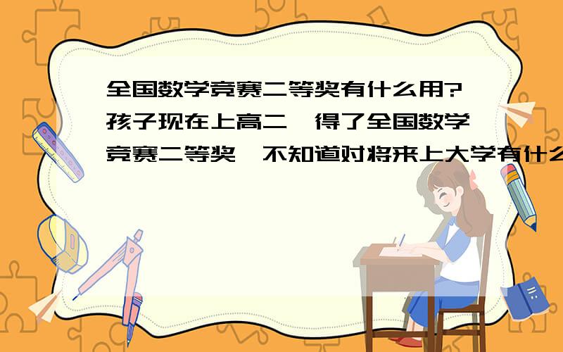 全国数学竞赛二等奖有什么用?孩子现在上高二,得了全国数学竞赛二等奖,不知道对将来上大学有什么用.孩子有点偏科,爱好数理化,不爱文科.最近刚考完,是不是这属于预赛,后半年还有决赛?如