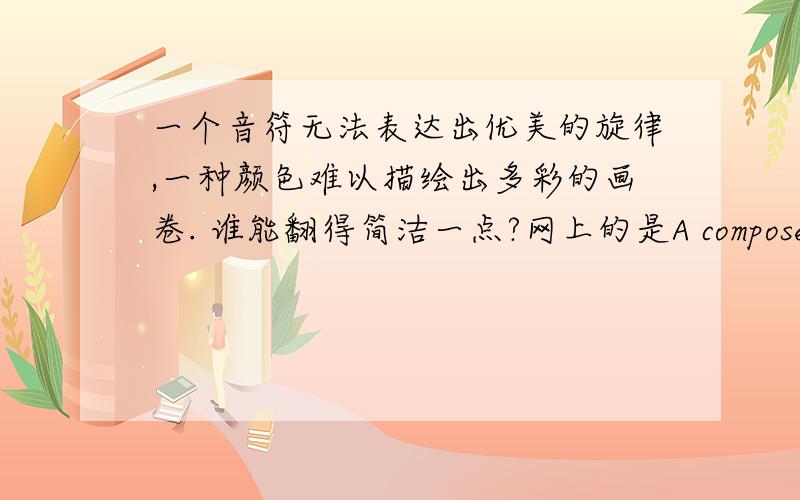 一个音符无法表达出优美的旋律,一种颜色难以描绘出多彩的画卷. 谁能翻得简洁一点?网上的是A composer cannot write enchanting melody with one note, and a painter cannot paint landscape with only one color.如果不用