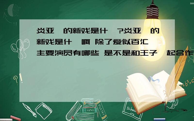 炎亚纶的新戏是什麼?炎亚纶的新戏是什麼啊 除了爱似百汇 主要演员有哪些 是不是和王子一起合作?