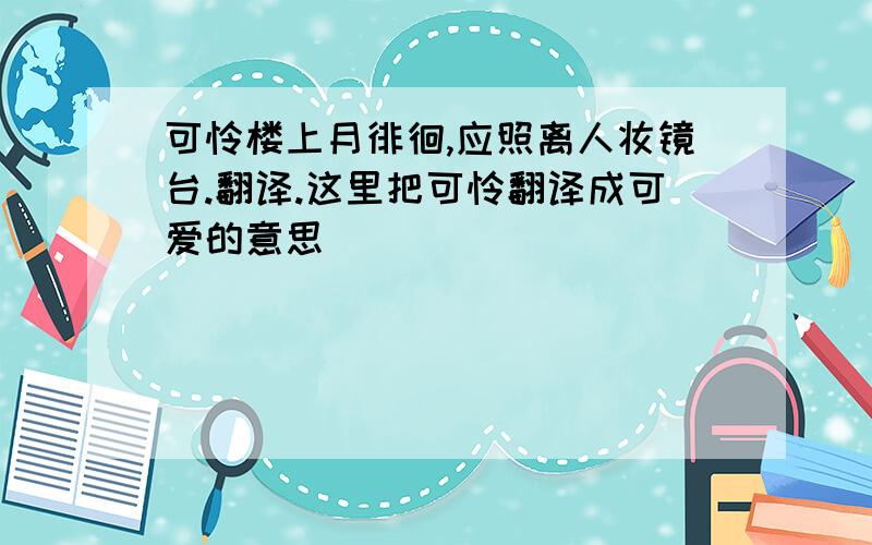 可怜楼上月徘徊,应照离人妆镜台.翻译.这里把可怜翻译成可爱的意思