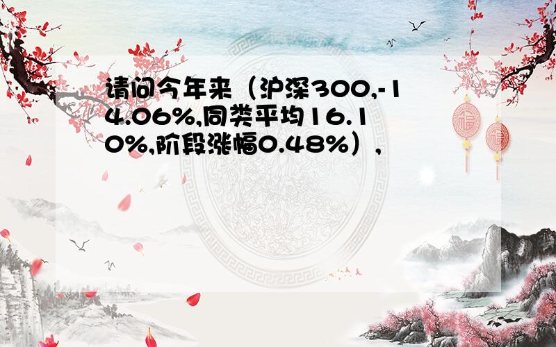 请问今年来（沪深300,-14.06%,同类平均16.10%,阶段涨幅0.48%）,