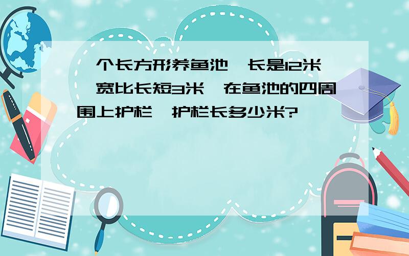 一个长方形养鱼池,长是12米,宽比长短3米,在鱼池的四周围上护栏,护栏长多少米?